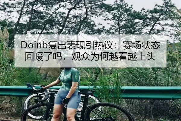 Doinb复出表现引热议：赛场状态回暖了吗，观众为何越看越上头（ogzhenren）